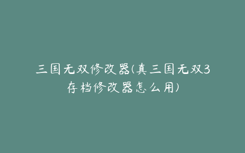 三国无双修改器(真三国无双3存档修改器怎么用)