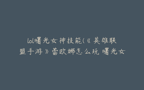 lol曙光女神技能(《英雄联盟手游》蕾欧娜怎么玩 曙光女神蕾欧娜攻略)