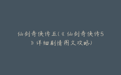 仙剑奇侠传五(《仙剑奇侠传5》详细剧情图文攻略)