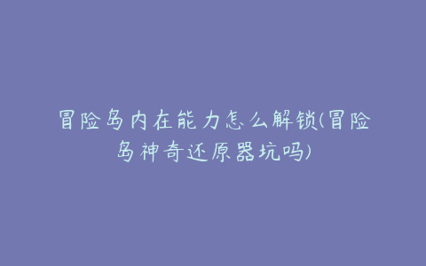 冒险岛内在能力怎么解锁(冒险岛神奇还原器坑吗)