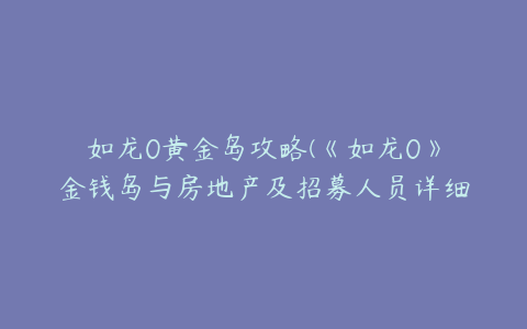 如龙0黄金岛攻略(《如龙0》金钱岛与房地产及招募人员详细攻略)