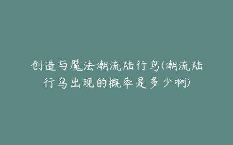 创造与魔法潮流陆行鸟(潮流陆行鸟出现的概率是多少啊)