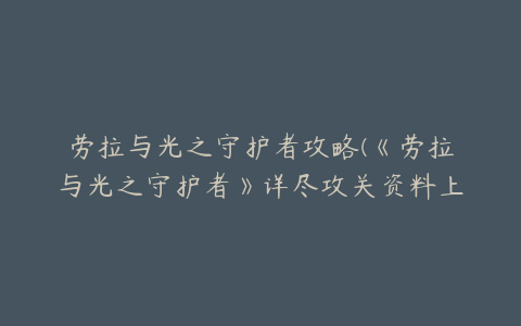 劳拉与光之守护者攻略(《劳拉与光之守护者》详尽攻关资料上)