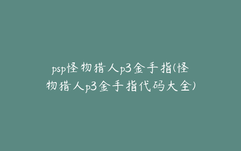 psp怪物猎人p3金手指(怪物猎人p3金手指代码大全)