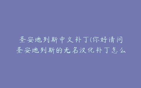 圣安地列斯中文补丁(你好请问圣安地列斯的无名汉化补丁怎么用)