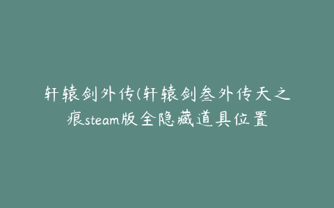 轩辕剑外传(轩辕剑叁外传天之痕steam版全隐藏道具位置详解)