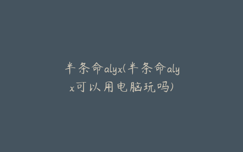 半条命alyx(半条命alyx可以用电脑玩吗)