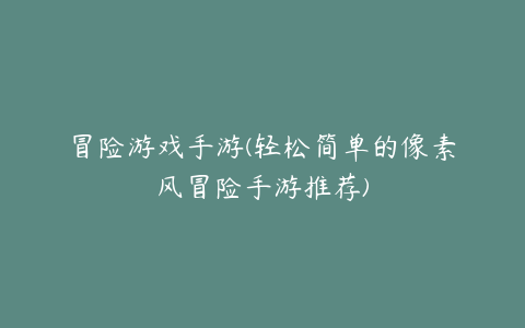 冒险游戏手游(轻松简单的像素风冒险手游推荐)