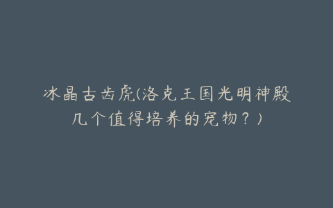 冰晶古齿虎(洛克王国光明神殿几个值得培养的宠物？)