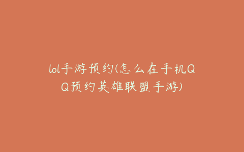 lol手游预约(怎么在手机QQ预约英雄联盟手游)