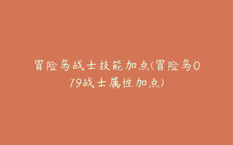 冒险岛战士技能加点(冒险岛079战士属性加点)