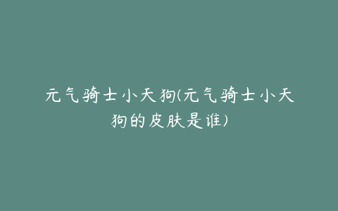 元气骑士小天狗(元气骑士小天狗的皮肤是谁)