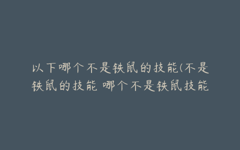 以下哪个不是铁鼠的技能(不是铁鼠的技能 哪个不是铁鼠技能介绍)