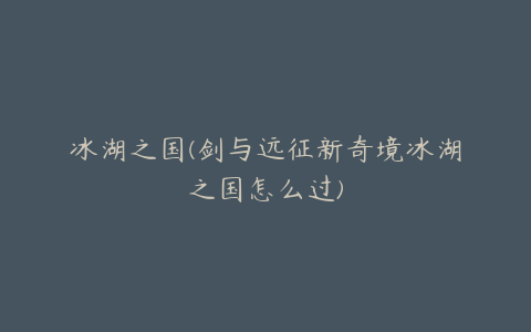 冰湖之国(剑与远征新奇境冰湖之国怎么过)