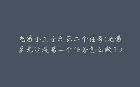 光遇小王子季第二个任务(光遇星光沙漠第二个任务怎么做？)