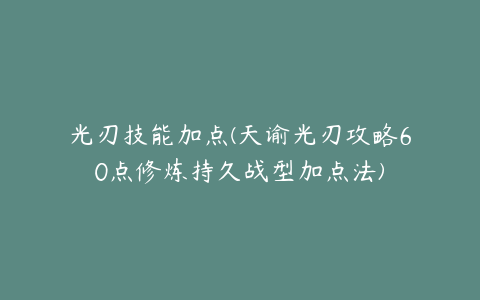 光刃技能加点(天谕光刃攻略60点修炼持久战型加点法)