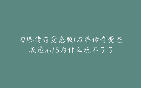 刀塔传奇变态版(刀塔传奇变态版送vip15为什么玩不了了)