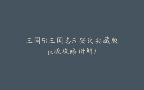 三国5(三国志5 安氏典藏版pc版攻略讲解)