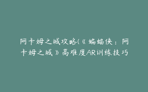 阿卡姆之城攻略(《蝙蝠侠：阿卡姆之城》高难度AR训练技巧详解)