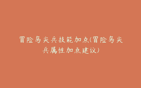 冒险岛尖兵技能加点(冒险岛尖兵属性加点建议)