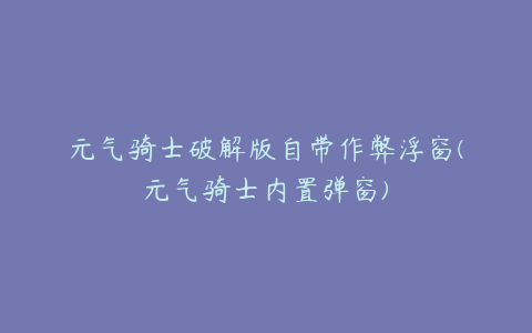 元气骑士破解版自带作弊浮窗(元气骑士内置弹窗)