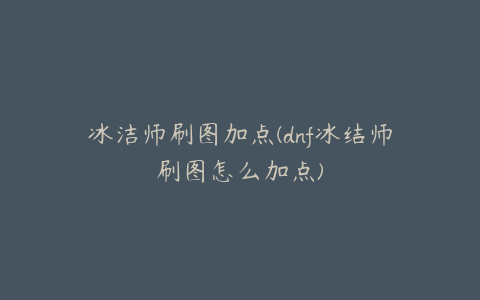 冰洁师刷图加点(dnf冰结师刷图怎么加点)