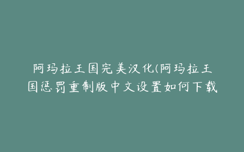 阿玛拉王国完美汉化(阿玛拉王国惩罚重制版中文设置如何下载)