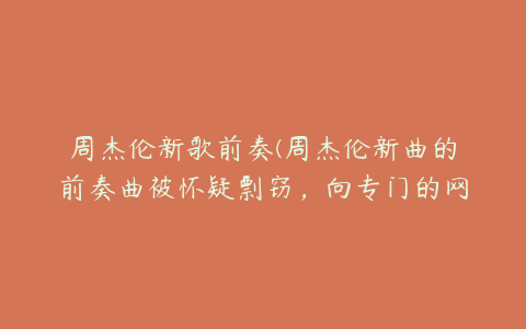 周杰伦新歌前奏(周杰伦新曲的前奏曲被怀疑剽窃，向专门的网络用户授课)