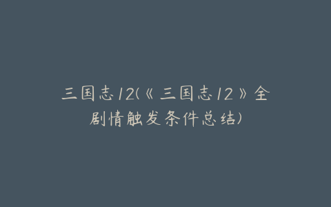 三国志12(《三国志12》全剧情触发条件总结)