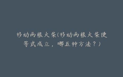 移动两根火柴(移动两根火柴使等式成立，哪五种方法？)