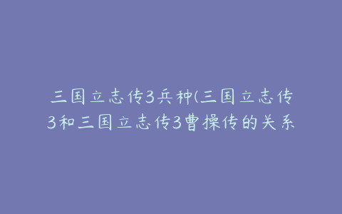 三国立志传3兵种(三国立志传3和三国立志传3曹操传的关系？)