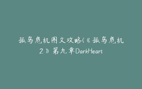 孤岛危机图文攻略(《孤岛危机2》第九章DarkHeart详细攻略流程)