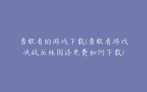 勇敢者的游戏下载(勇敢者游戏决战丛林国语免费如何下载)