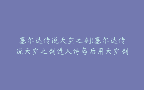 塞尔达传说天空之剑(塞尔达传说天空之剑进入诗岛后用天空剑气斩怎么砍纹章没反应)