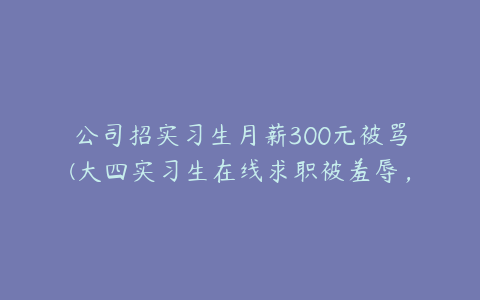 公司招实习生月薪300元被骂(大四实习生在线求职被羞辱，怎样回复？)