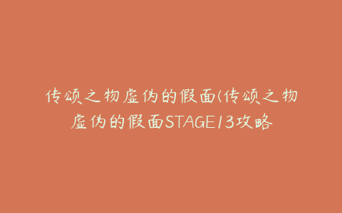 传颂之物虚伪的假面(传颂之物虚伪的假面STAGE13攻略)