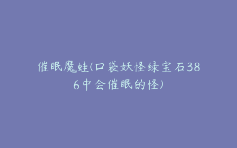 催眠魔蛙(口袋妖怪绿宝石386中会催眠的怪)