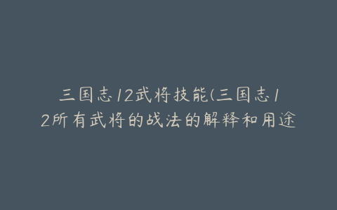 三国志12武将技能(三国志12所有武将的战法的解释和用途)