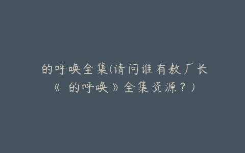 囧的呼唤全集(请问谁有敖厂长《囧的呼唤》全集资源？)