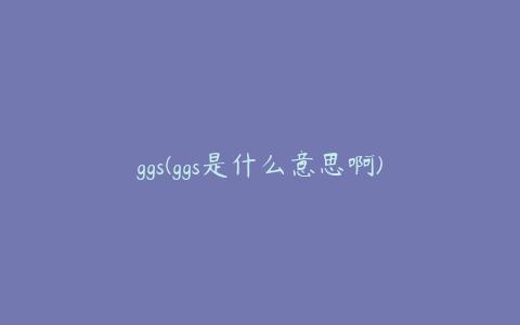 ggs(ggs是什么意思啊)