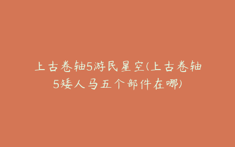 上古卷轴5游民星空(上古卷轴5矮人马五个部件在哪)