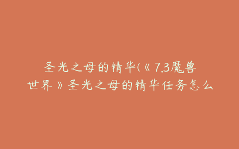 圣光之母的精华(《7.3魔兽世界》圣光之母的精华任务怎么完成)