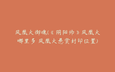 凤凰火御魂(《阴阳师》凤凰火哪里多 凤凰火悬赏封印位置)