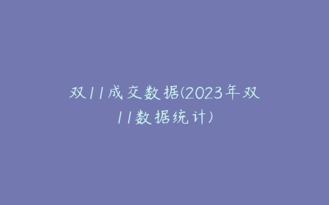 双11成交数据(2023年双11数据统计)