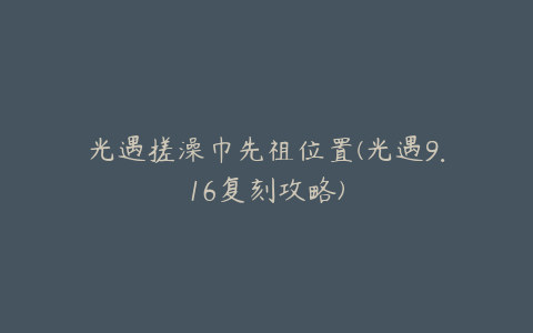 光遇搓澡巾先祖位置(光遇9.16复刻攻略)