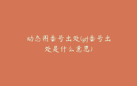 动态图番号出处(gif番号出处是什么意思)