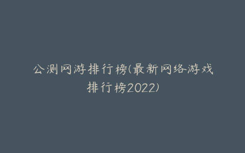 公测网游排行榜(最新网络游戏排行榜2022)