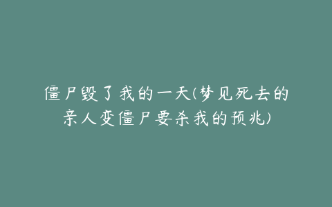 僵尸毁了我的一天(梦见死去的亲人变僵尸要杀我的预兆)