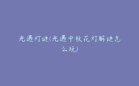 光遇灯谜(光遇中秋花灯解谜怎么玩)