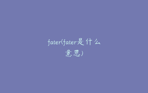 fater(fater是什么意思)